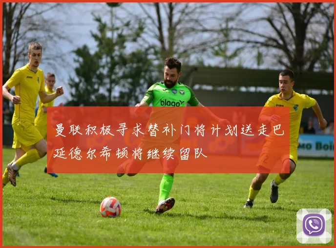 曼联积极寻求替补门将计划送走巴延德尔希顿将继续留队
