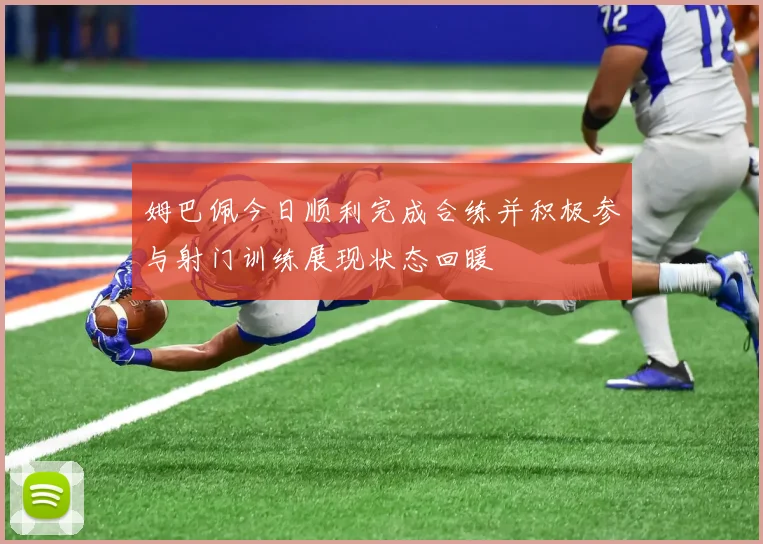 姆巴佩今日顺利完成合练并积极参与射门训练展现状态回暖