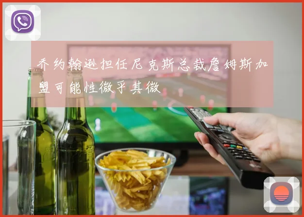 乔约翰逊担任尼克斯总裁詹姆斯加盟可能性微乎其微