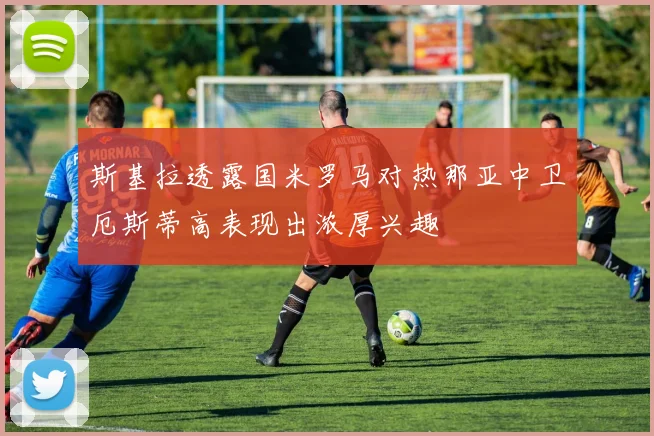 斯基拉透露国米罗马对热那亚中卫厄斯蒂高表现出浓厚兴趣