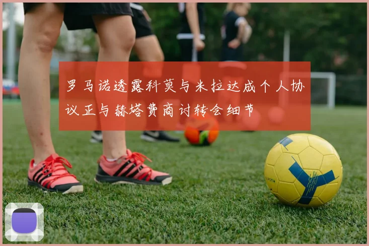 罗马诺透露科莫与米拉达成个人协议正与赫塔费商讨转会细节