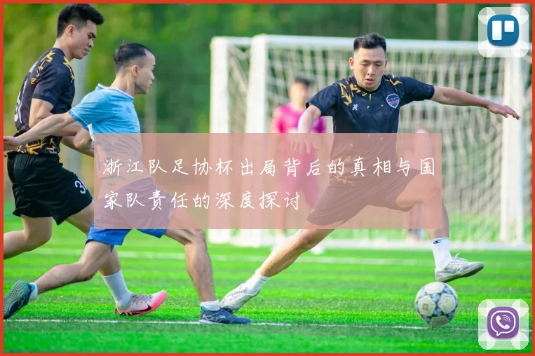 浙江队足协杯出局背后的真相与国家队责任的深度探讨