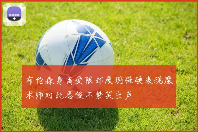 布伦森身高受限却展现强硬表现魔术师对此忍俊不禁笑出声