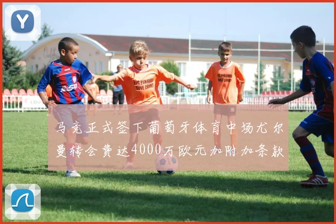 马竞正式签下葡萄牙体育中场尤尔曼转会费达4000万欧元加附加条款