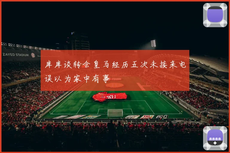 库库谈转会皇马经历五次未接来电误以为家中有事