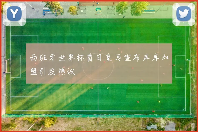 西班牙世界杯首日皇马宣布库库加盟引发热议