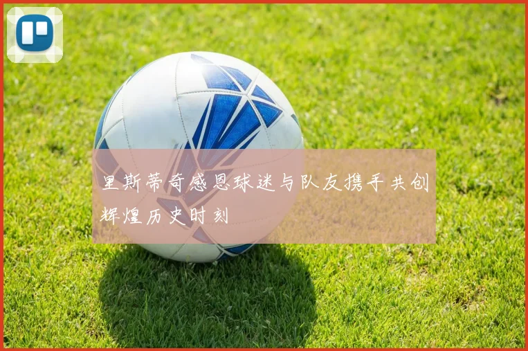 里斯蒂奇感恩球迷与队友携手共创辉煌历史时刻