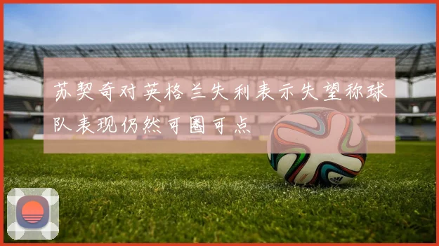 苏契奇对英格兰失利表示失望称球队表现仍然可圈可点
