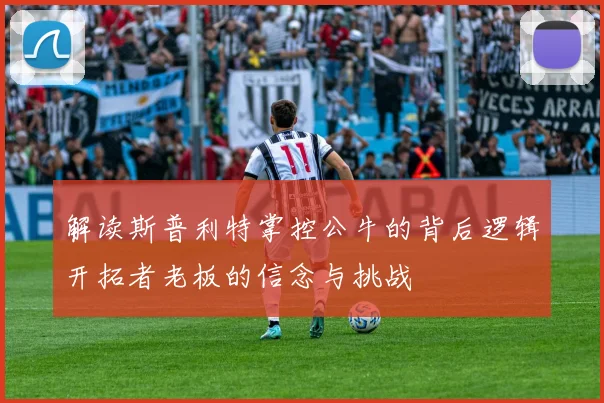解读斯普利特掌控公牛的背后逻辑开拓者老板的信念与挑战