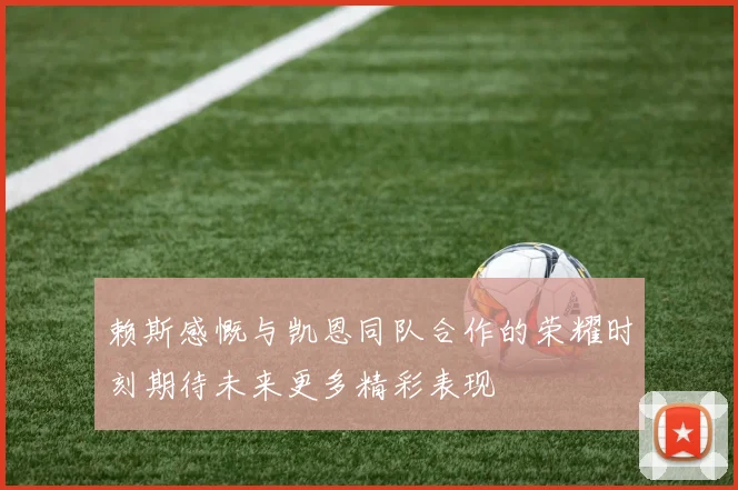 赖斯感慨与凯恩同队合作的荣耀时刻期待未来更多精彩表现