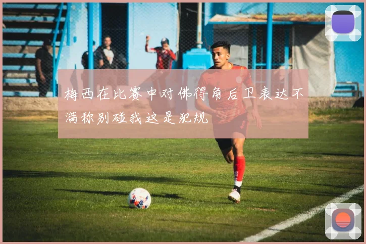 梅西在比赛中对佛得角后卫表达不满称别碰我这是犯规